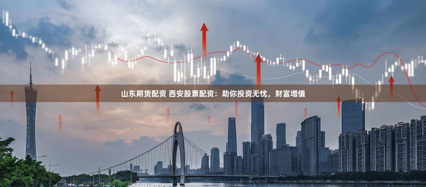 山东期货配资 西安股票配资：助你投资无忧，财富增值