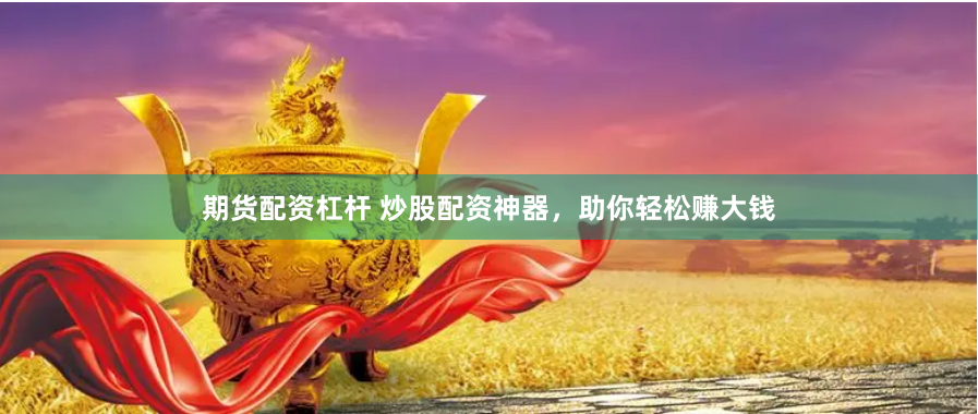 期货配资杠杆 炒股配资神器，助你轻松赚大钱