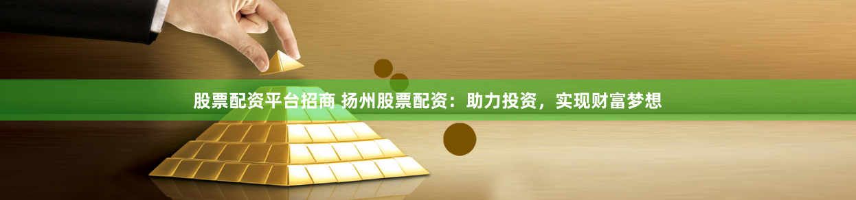 股票配资平台招商 扬州股票配资：助力投资，实现财富梦想