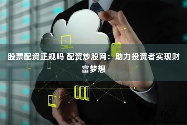 股票配资正规吗 配资炒股网：助力投资者实现财富梦想