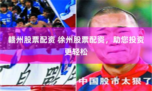 赣州股票配资 徐州股票配资，助您投资更轻松
