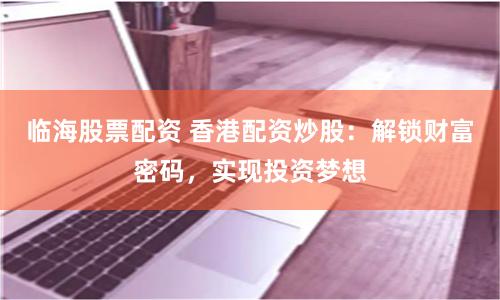 临海股票配资 香港配资炒股：解锁财富密码，实现投资梦想