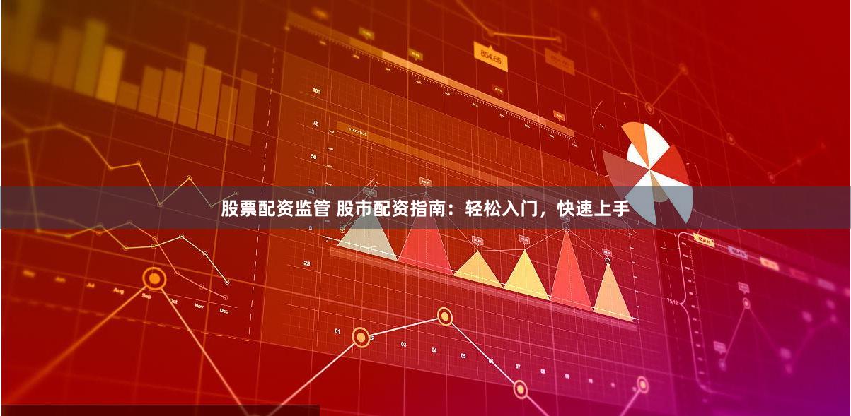 股票配资监管 股市配资指南：轻松入门，快速上手