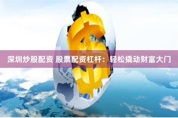 深圳炒股配资 股票配资杠杆：轻松撬动财富大门
