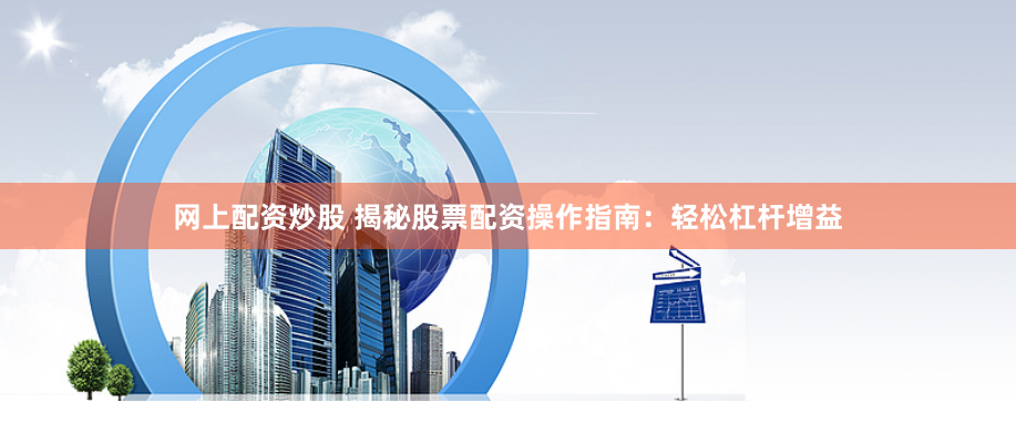 网上配资炒股 揭秘股票配资操作指南：轻松杠杆增益