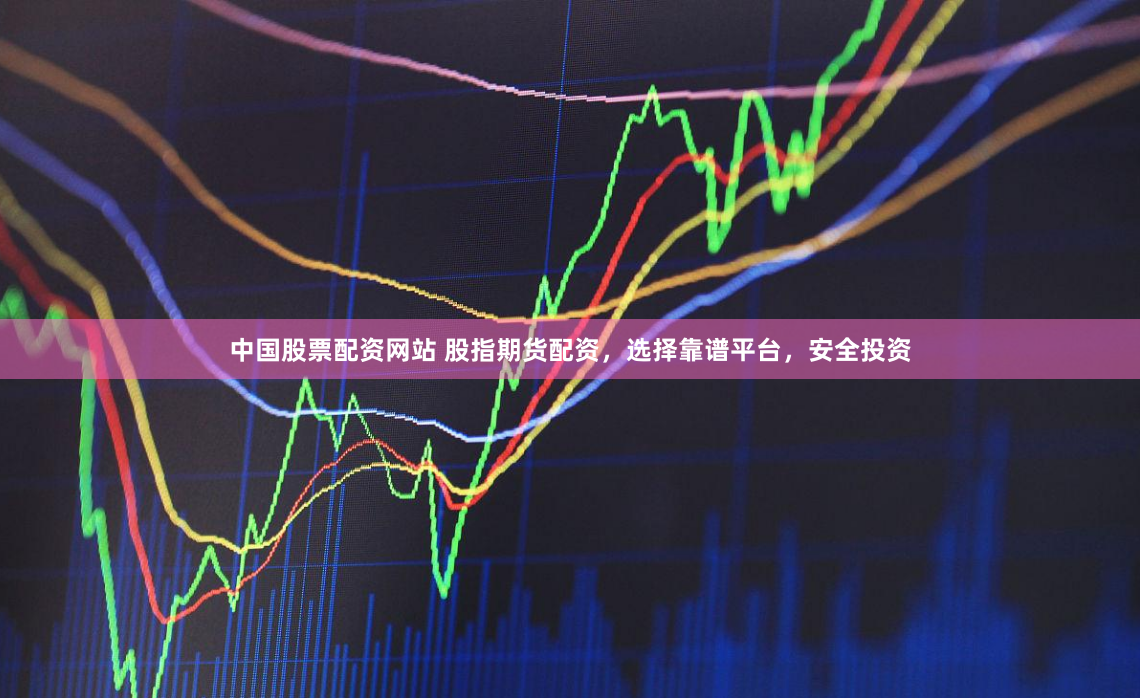 中国股票配资网站 股指期货配资，选择靠谱平台，安全投资