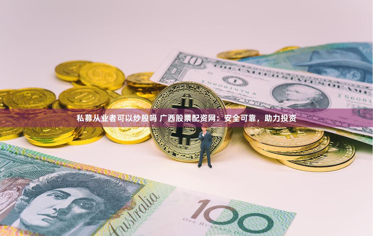 私募从业者可以炒股吗 广西股票配资网：安全可靠，助力投资