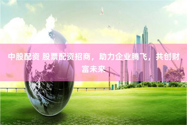 中股配资 股票配资招商，助力企业腾飞，共创财富未来
