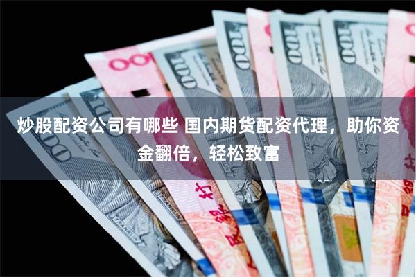炒股配资公司有哪些 国内期货配资代理，助你资金翻倍，轻松致富