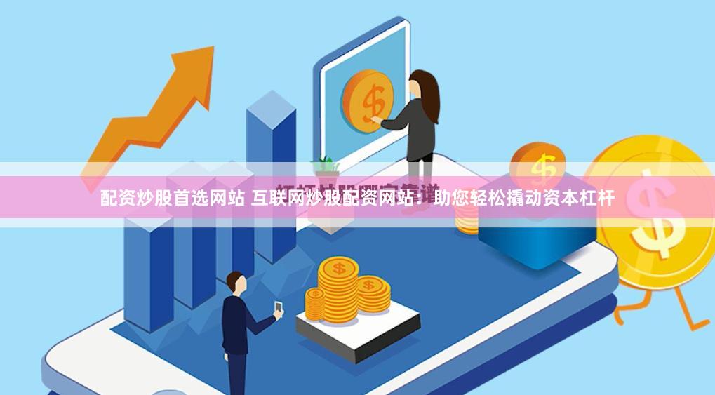 配资炒股首选网站 互联网炒股配资网站：助您轻松撬动资本杠杆