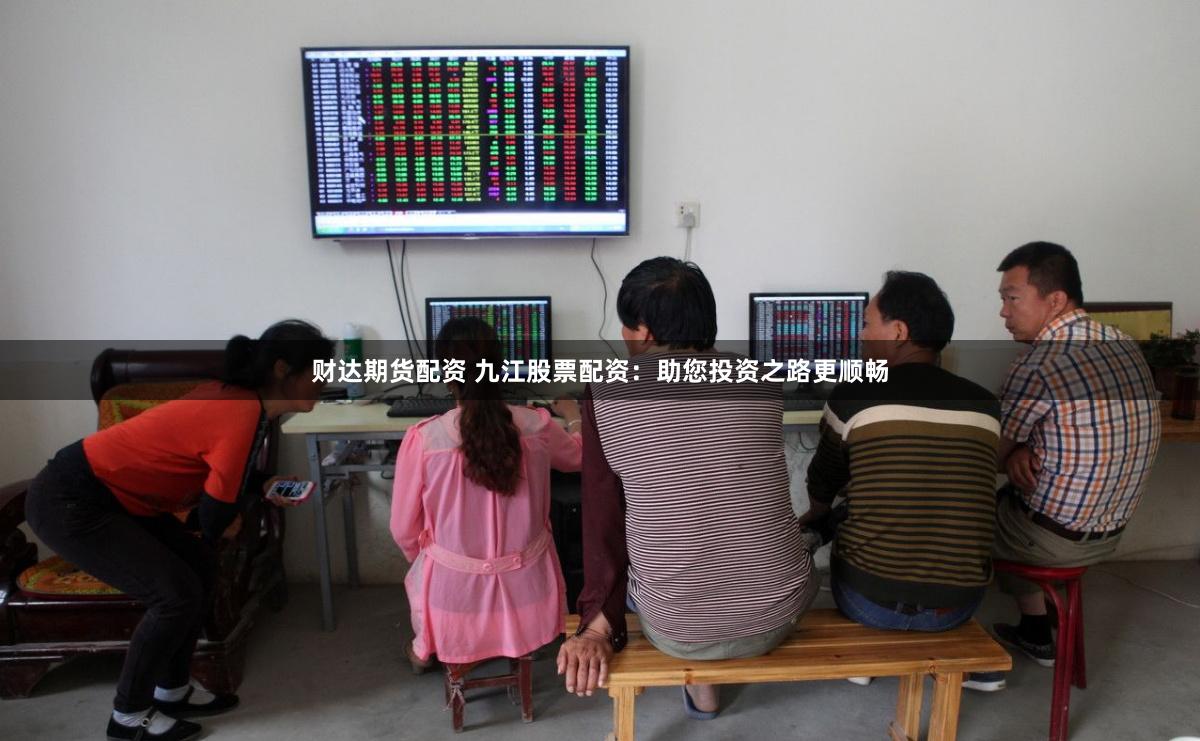 财达期货配资 九江股票配资：助您投资之路更顺畅