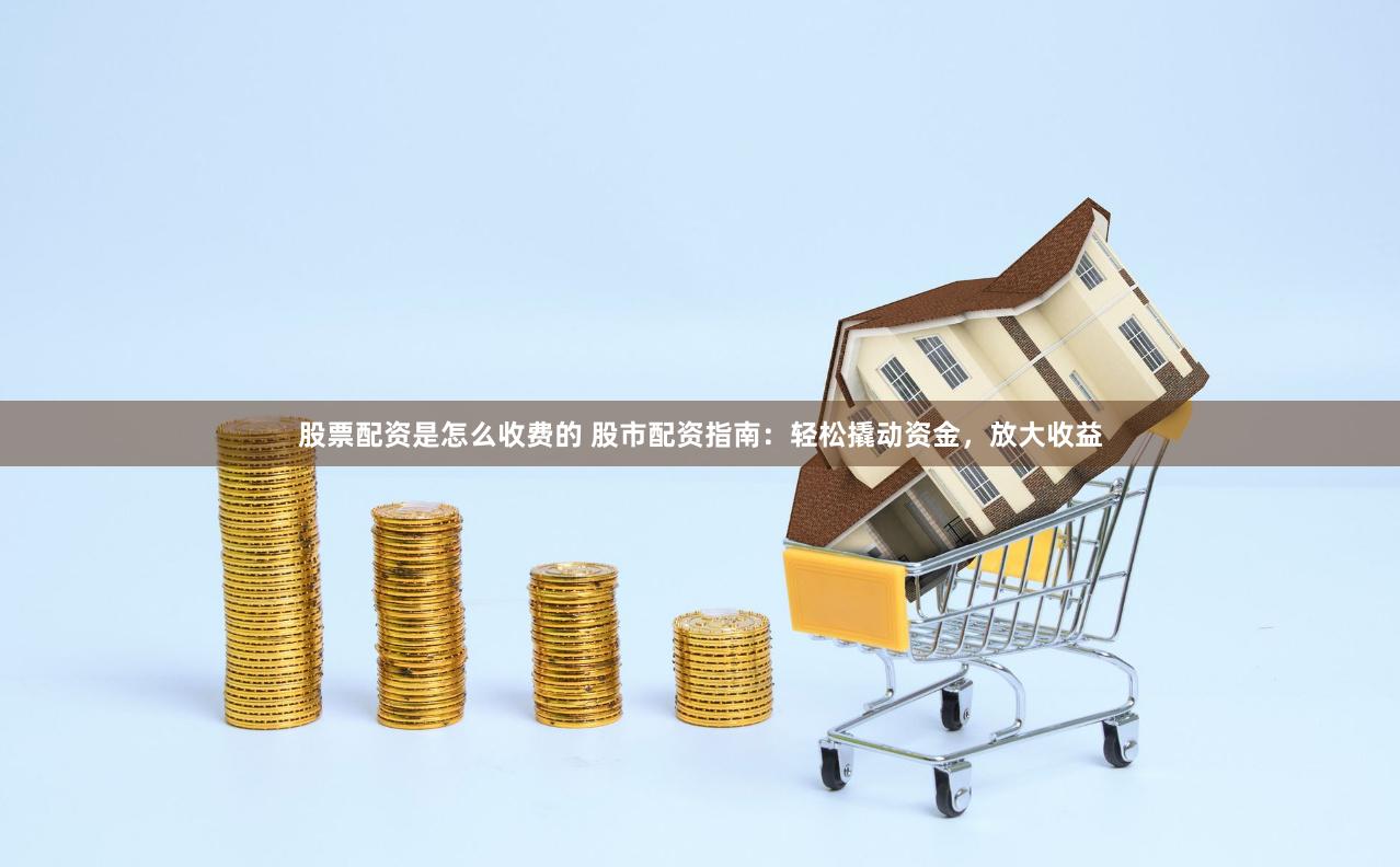 股票配资是怎么收费的 股市配资指南：轻松撬动资金，放大收益