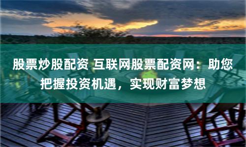 股票炒股配资 互联网股票配资网：助您把握投资机遇，实现财富梦想