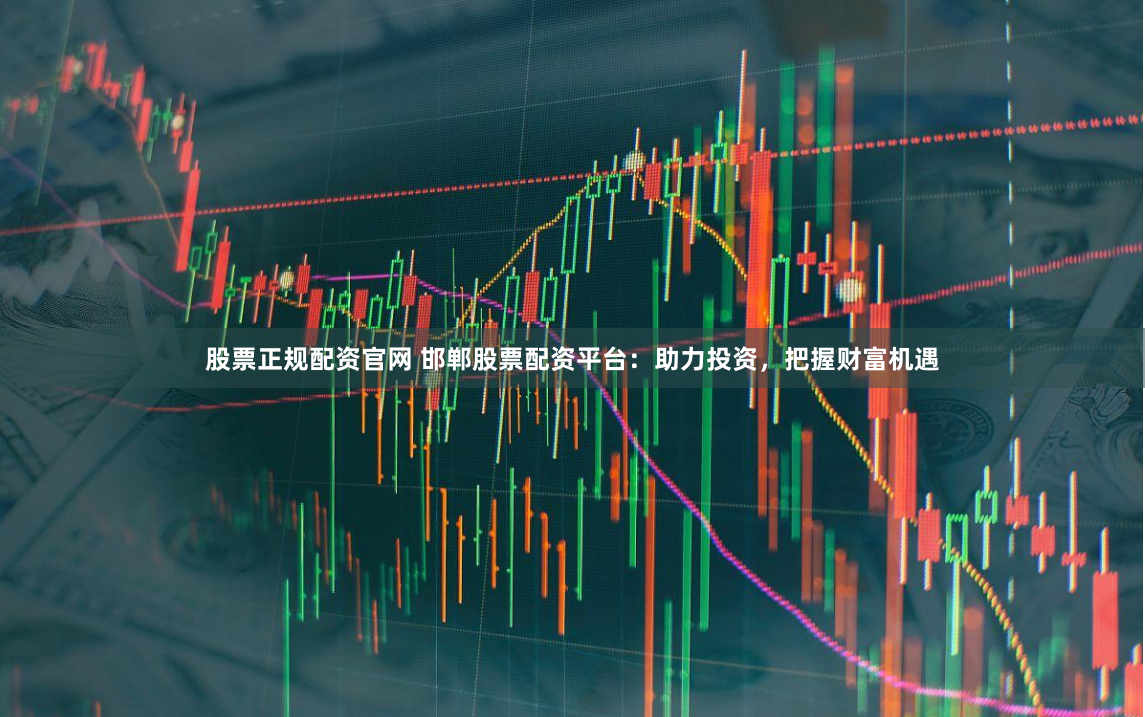 股票正规配资官网 邯郸股票配资平台：助力投资，把握财富机遇