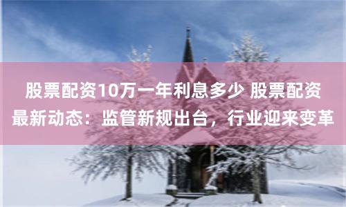 股票配资10万一年利息多少 股票配资最新动态：监管新规出台，行业迎来变革