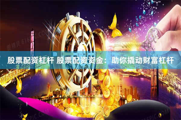 股票配资杠杆 股票配资资金：助你撬动财富杠杆