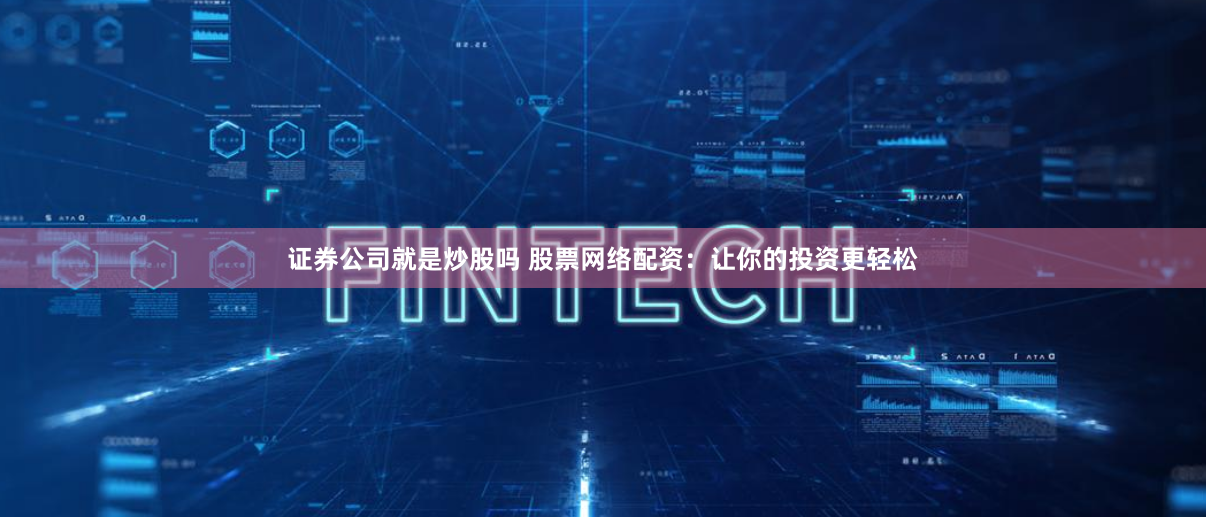 证券公司就是炒股吗 股票网络配资：让你的投资更轻松