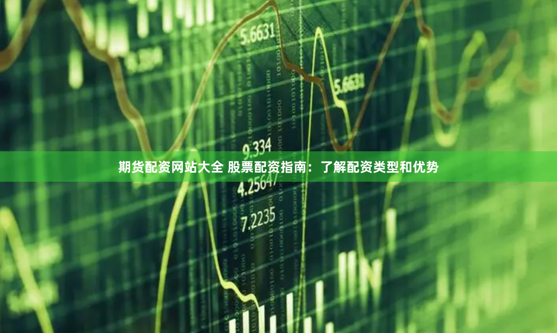 期货配资网站大全 股票配资指南：了解配资类型和优势