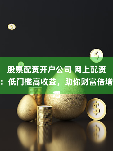 股票配资开户公司 网上配资：低门槛高收益，助你财富倍增