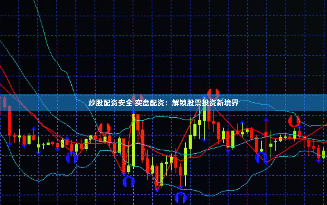 炒股配资安全 实盘配资：解锁股票投资新境界