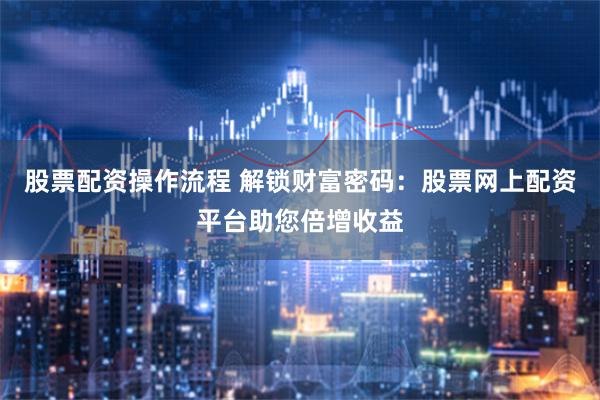 股票配资操作流程 解锁财富密码：股票网上配资平台助您倍增收益