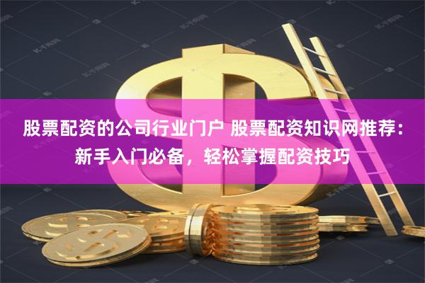 股票配资的公司行业门户 股票配资知识网推荐：新手入门必备，轻松掌握配资技巧