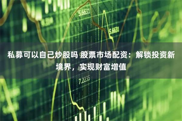 私募可以自己炒股吗 股票市场配资：解锁投资新境界，实现财富增值