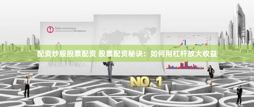 配资炒股股票配资 股票配资秘诀：如何用杠杆放大收益