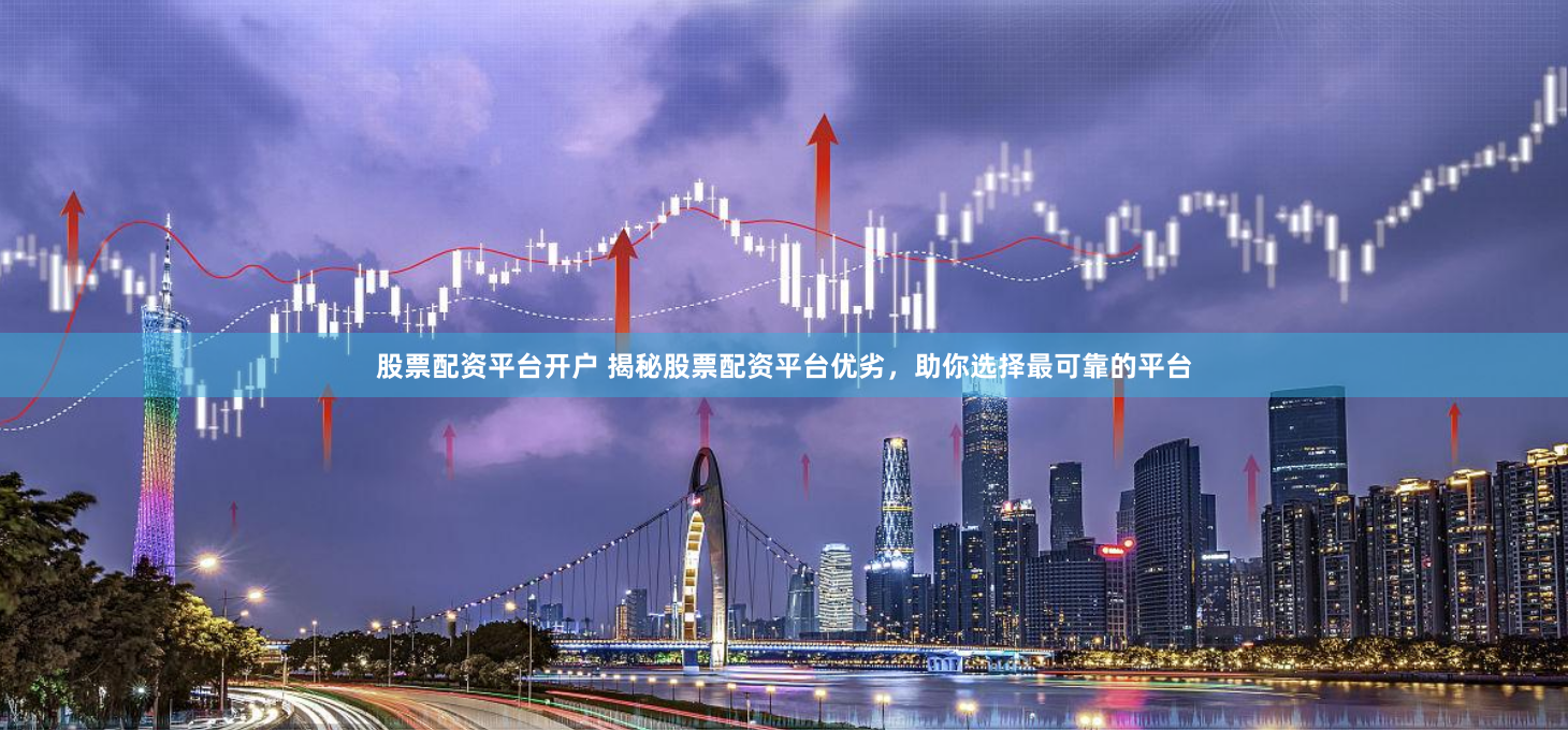 股票配资平台开户 揭秘股票配资平台优劣，助你选择最可靠的平台