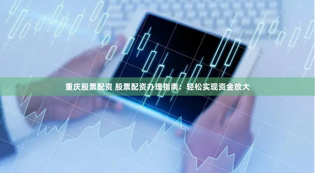 重庆股票配资 股票配资办理指南：轻松实现资金放大