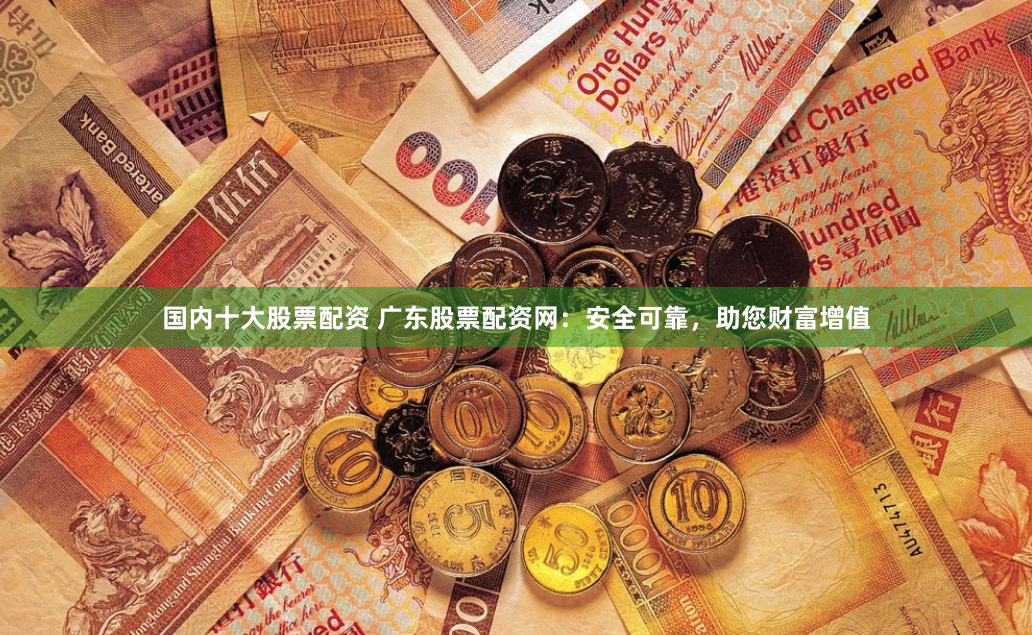 国内十大股票配资 广东股票配资网：安全可靠，助您财富增值