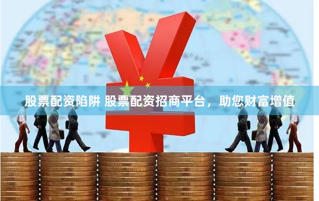 股票配资陷阱 股票配资招商平台，助您财富增值