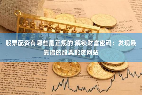 股票配资有哪些是正规的 解锁财富密码：发现最靠谱的股票配资网站