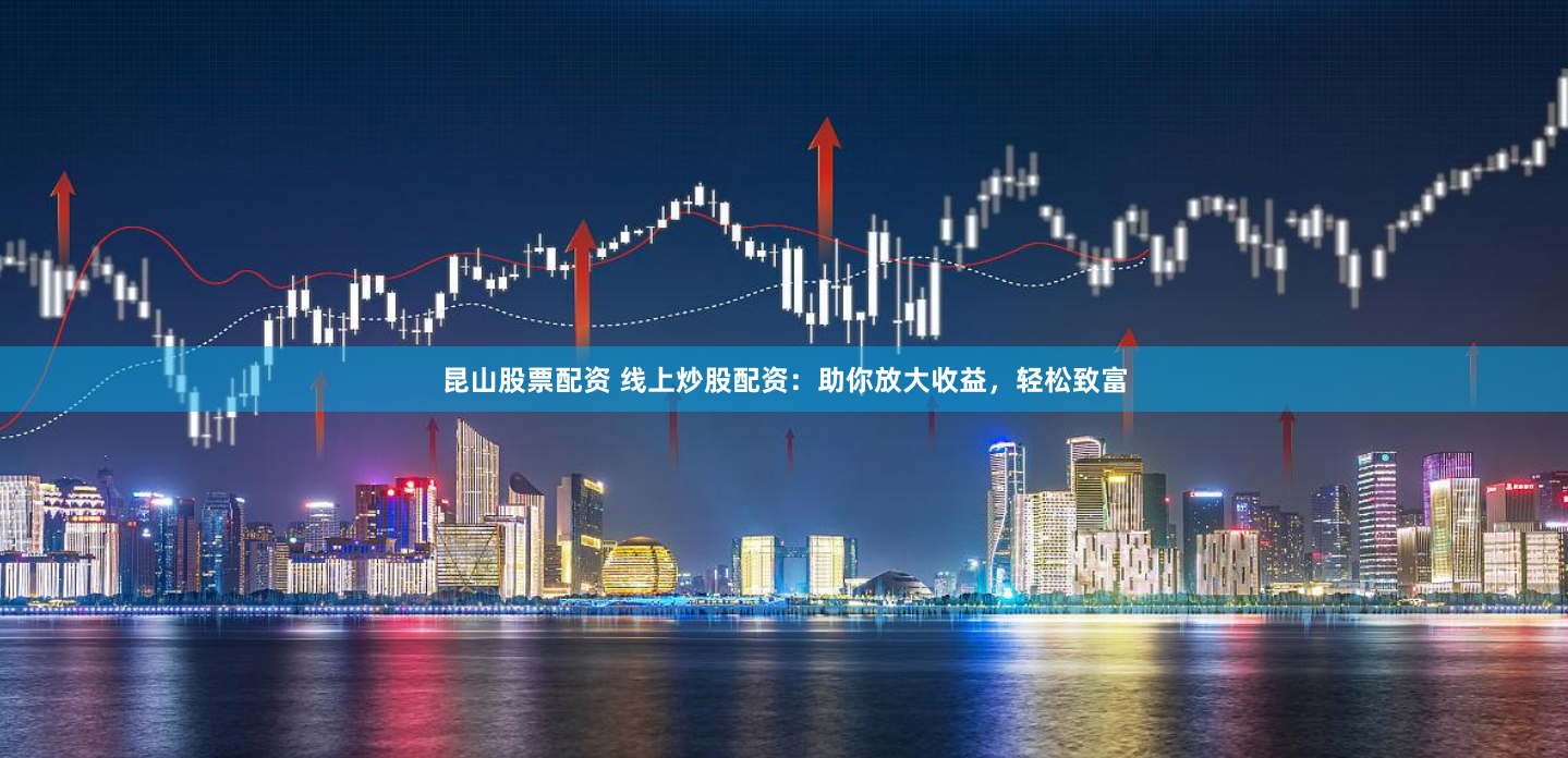 昆山股票配资 线上炒股配资：助你放大收益，轻松致富