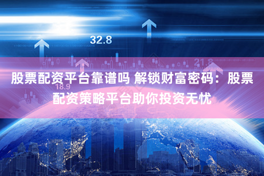 股票配资平台靠谱吗 解锁财富密码：股票配资策略平台助你投资无忧
