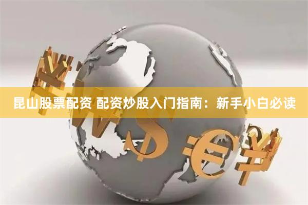 昆山股票配资 配资炒股入门指南：新手小白必读
