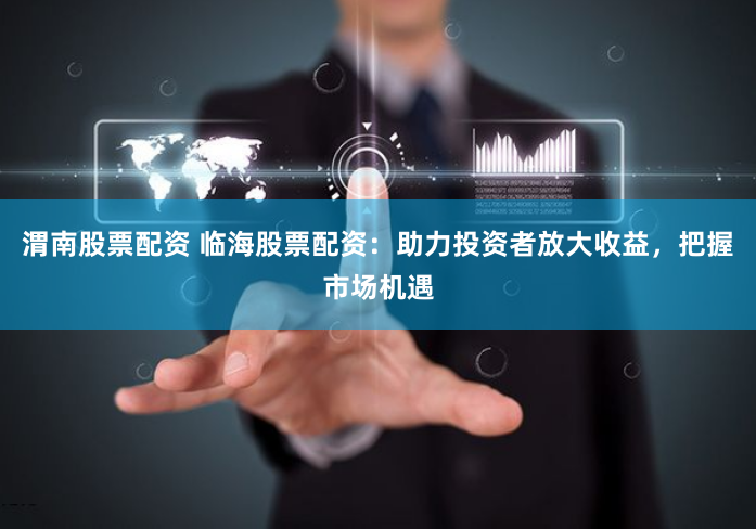 渭南股票配资 临海股票配资：助力投资者放大收益，把握市场机遇