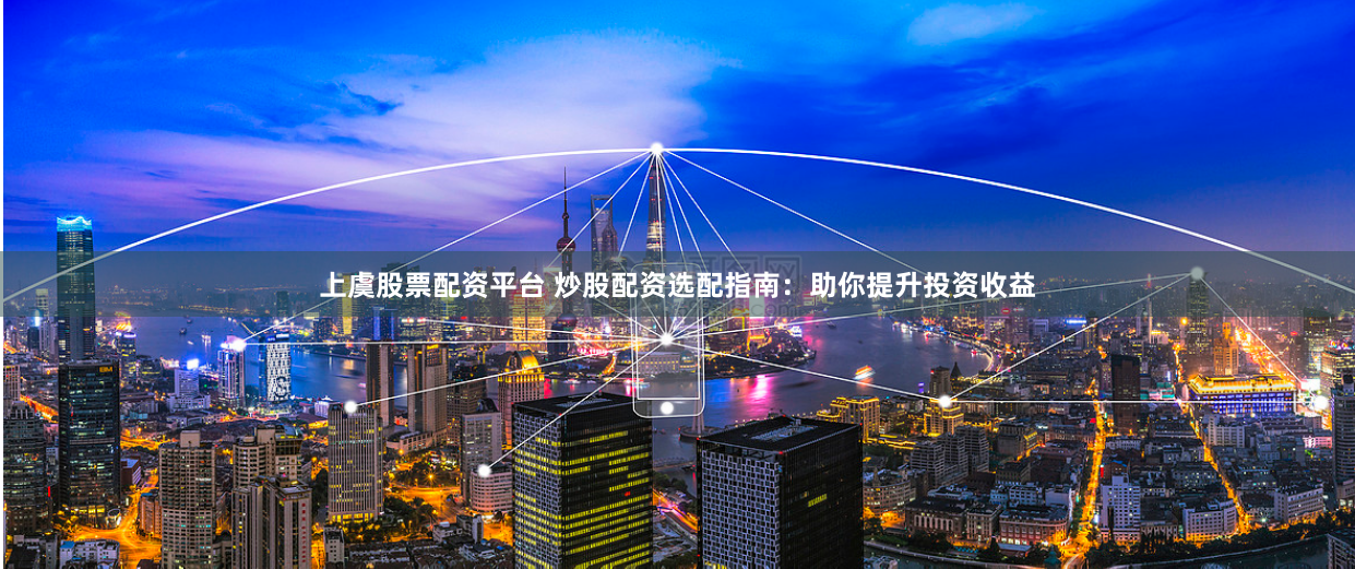 上虞股票配资平台 炒股配资选配指南：助你提升投资收益