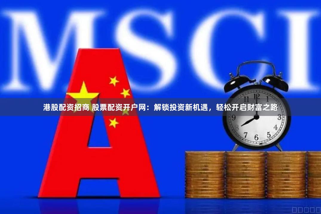 港股配资招商 股票配资开户网：解锁投资新机遇，轻松开启财富之路