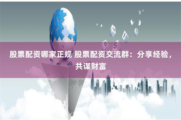 股票配资哪家正规 股票配资交流群：分享经验，共谋财富