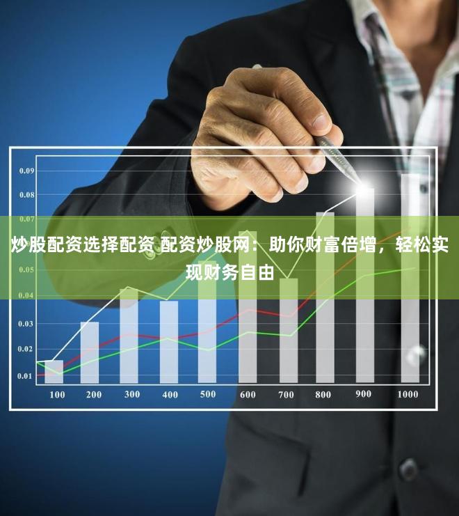 炒股配资选择配资 配资炒股网：助你财富倍增，轻松实现财务自由