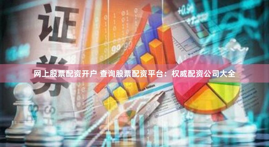 网上股票配资开户 查询股票配资平台：权威配资公司大全