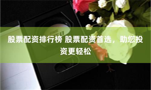 股票配资排行榜 股票配资首选，助您投资更轻松