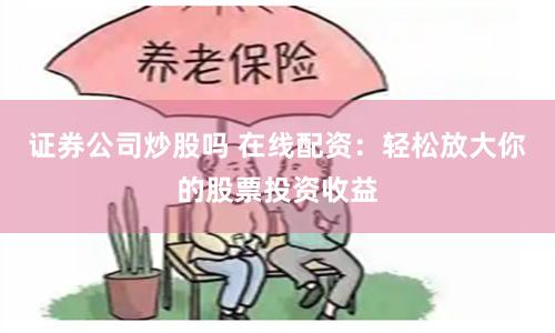 证券公司炒股吗 在线配资：轻松放大你的股票投资收益