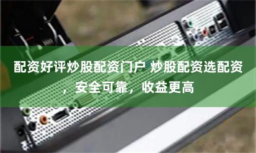 配资好评炒股配资门户 炒股配资选配资，安全可靠，收益更高