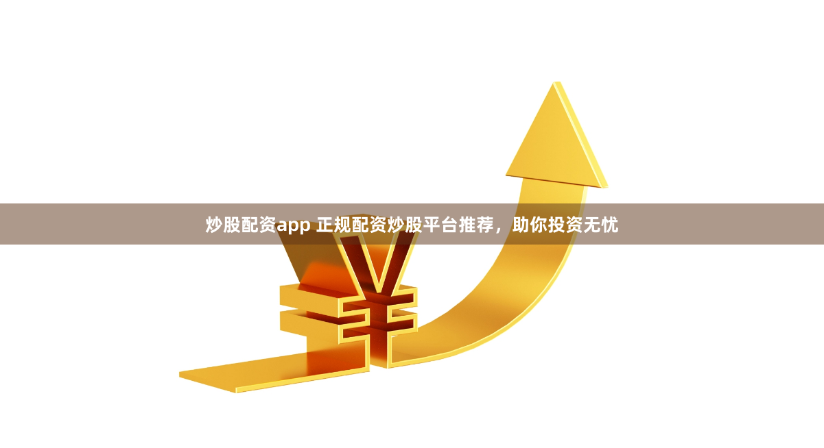 炒股配资app 正规配资炒股平台推荐，助你投资无忧