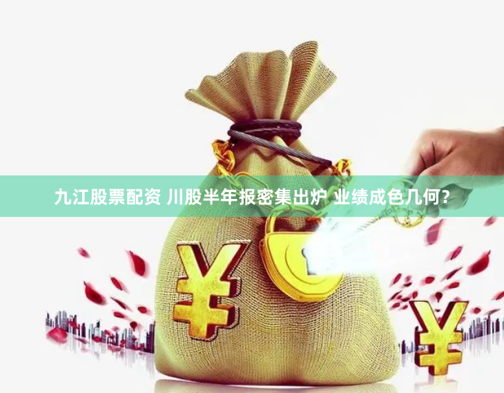九江股票配资 川股半年报密集出炉 业绩成色几何？