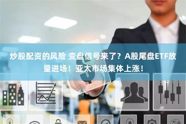 炒股配资的风险 变盘信号来了？A股尾盘ETF放量进场！亚太市场集体上涨！