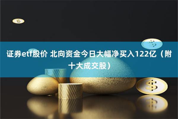 证券etf股价 北向资金今日大幅净买入122亿（附十大成交股）