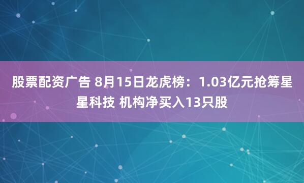 股票配资广告 8月15日龙虎榜：1.03亿元抢筹星星科技 机构净买入13只股